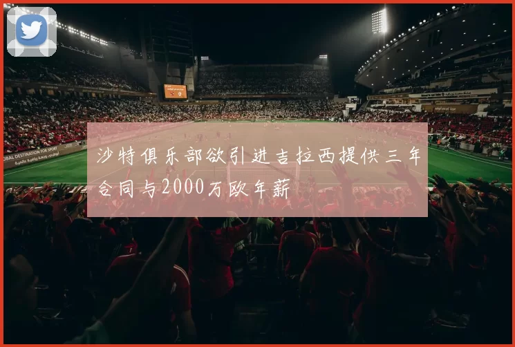 沙特俱乐部欲引进吉拉西提供三年合同与2000万欧年薪
