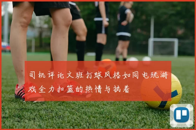 司机评论文班打球风格如同电玩游戏全力扣篮的热情与执着