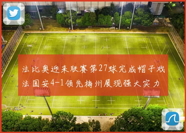 法比奥迎来联赛第27球完成帽子戏法国安4-1领先梅州展现强大实力