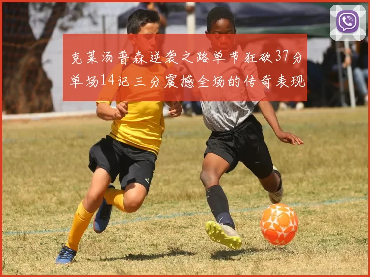 克莱汤普森逆袭之路单节狂砍37分单场14记三分震撼全场的传奇表现