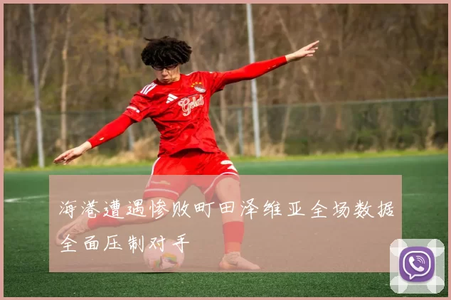 海港遭遇惨败町田泽维亚全场数据全面压制对手
