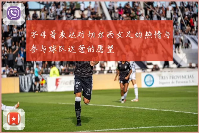 字母哥表达对切尔西女足的热情与参与球队运营的愿望