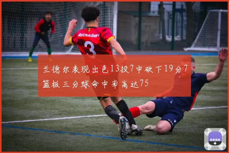 兰德尔表现出色13投7中砍下19分7篮板三分球命中率高达75