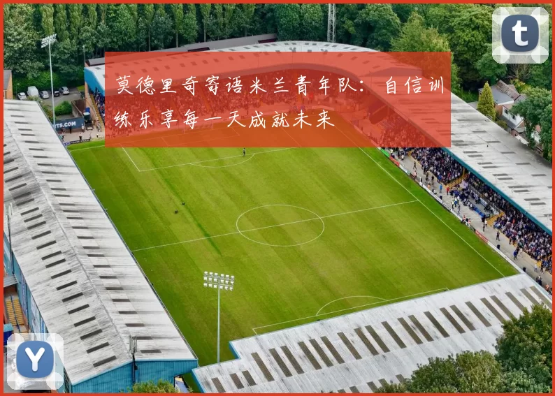 莫德里奇寄语米兰青年队：自信训练乐享每一天成就未来