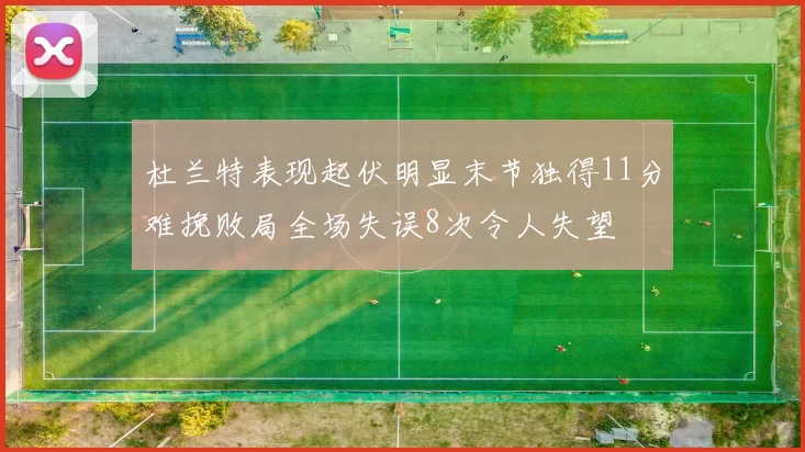 杜兰特表现起伏明显末节独得11分难挽败局全场失误8次令人失望