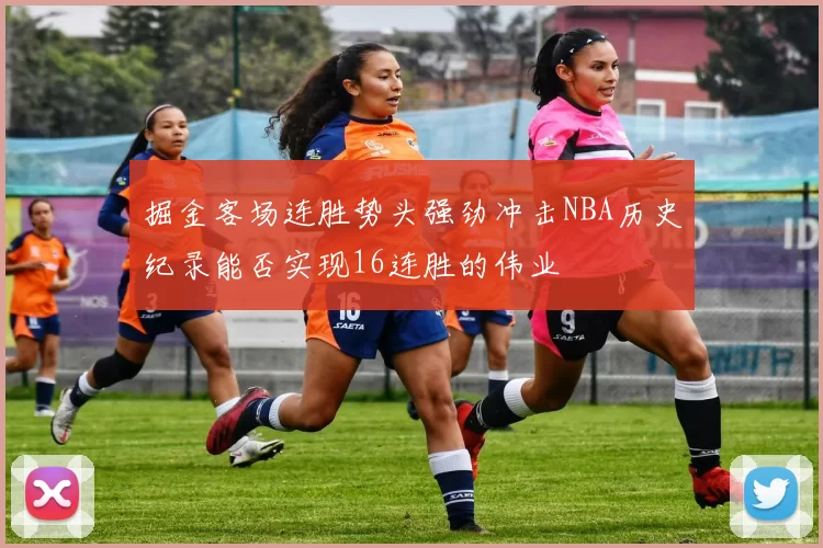 掘金客场连胜势头强劲冲击NBA历史纪录能否实现16连胜的伟业