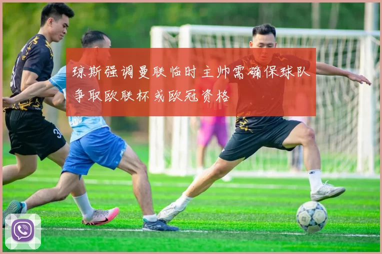 琼斯强调曼联临时主帅需确保球队争取欧联杯或欧冠资格