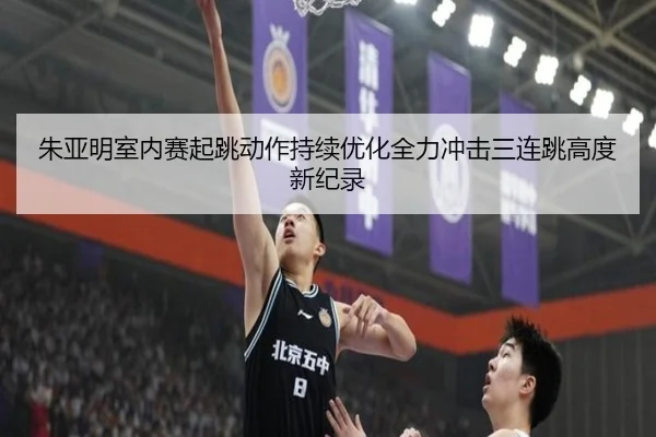 朱亚明室内赛起跳动作持续优化全力冲击三连跳高度新纪录 - HUPUSPORTS